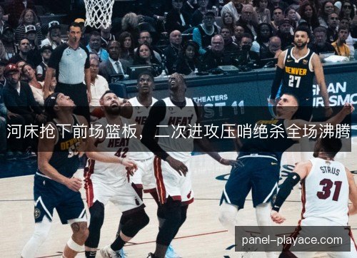 河床抢下前场篮板，二次进攻压哨绝杀全场沸腾